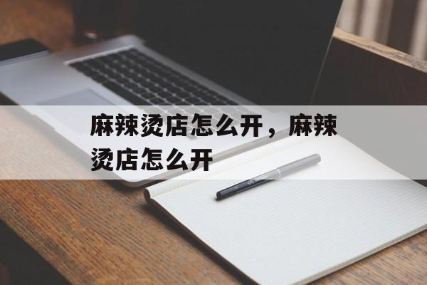 麻辣烫店怎么开，麻辣烫店怎么开-第1张图片-