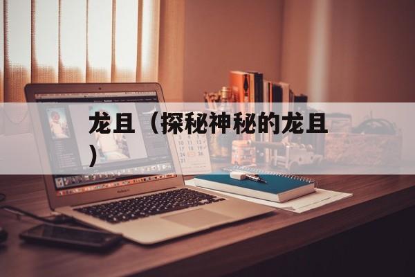 龙且（探秘神秘的龙且）-第1张图片-