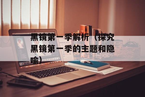黑镜第一季解析（探究黑镜第一季的主题和隐喻）-第1张图片-