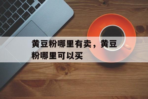黄豆粉哪里有卖，黄豆粉哪里可以买-第1张图片-