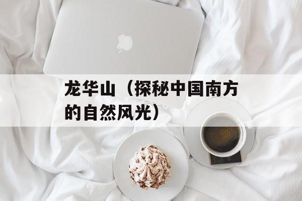 龙华山（探秘中国南方的自然风光）-第1张图片-