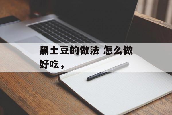 黑土豆的做法 怎么做好吃，-第1张图片-