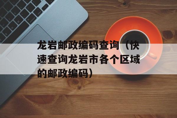 龙岩邮政编码查询（快速查询龙岩市各个区域的邮政编码）-第1张图片-