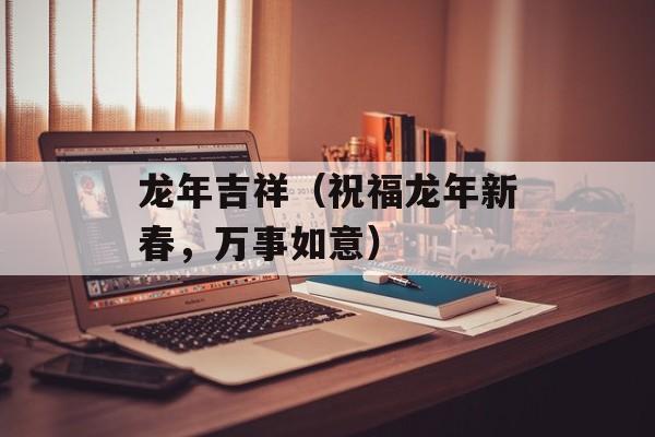龙年吉祥（祝福龙年新春，万事如意）-第1张图片-