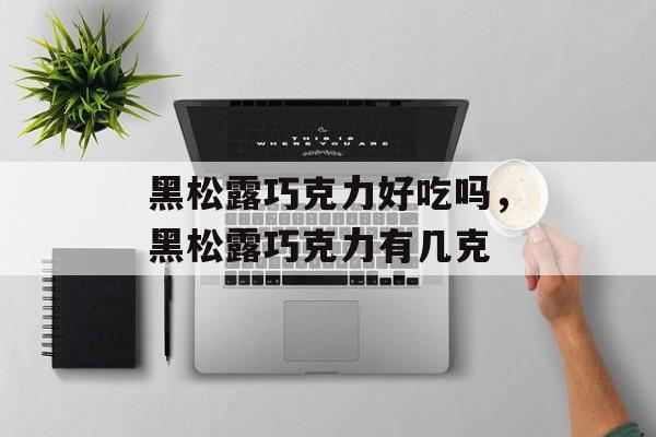 黑松露巧克力好吃吗，黑松露巧克力有几克-第1张图片-