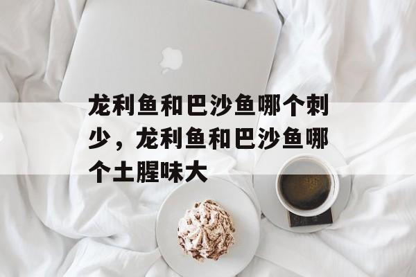 龙利鱼和巴沙鱼哪个刺少，龙利鱼和巴沙鱼哪个土腥味大-第1张图片-