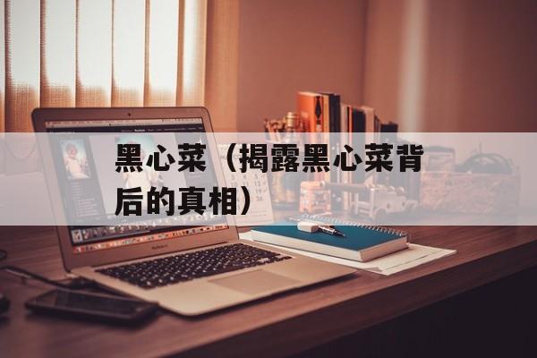 黑心菜（揭露黑心菜背后的真相）-第1张图片-