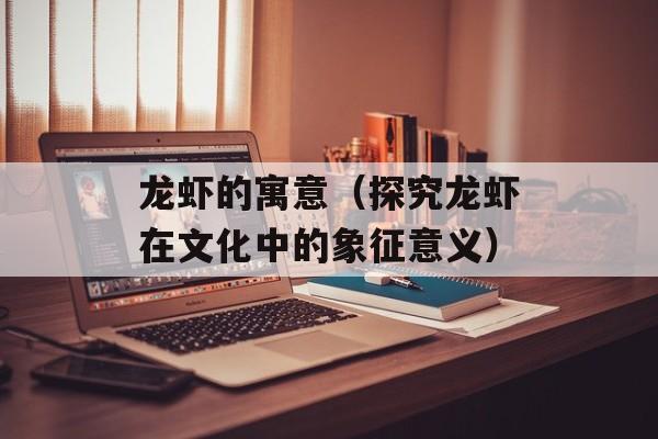 龙虾的寓意（探究龙虾在文化中的象征意义）-第1张图片-
