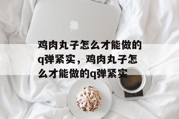 鸡肉丸子怎么才能做的q弹紧实，鸡肉丸子怎么才能做的q弹紧实-第1张图片-