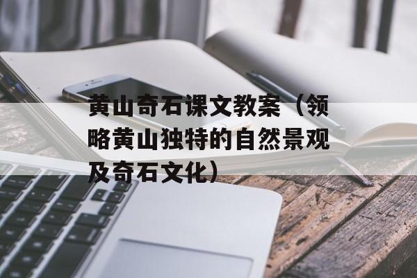 黄山奇石课文教案（领略黄山独特的自然景观及奇石文化）-第1张图片-