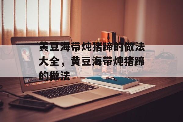 黄豆海带炖猪蹄的做法大全，黄豆海带炖猪蹄的做法-第1张图片-
