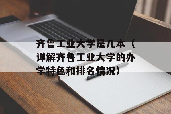 齐鲁工业大学是几本（详解齐鲁工业大学的办学特色和排名情况）-第1张图片-