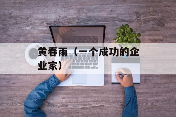黄春雨（一个成功的企业家）-第1张图片-