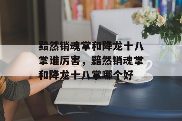 黯然销魂掌和降龙十八掌谁厉害，黯然销魂掌和降龙十八掌哪个好-第1张图片-