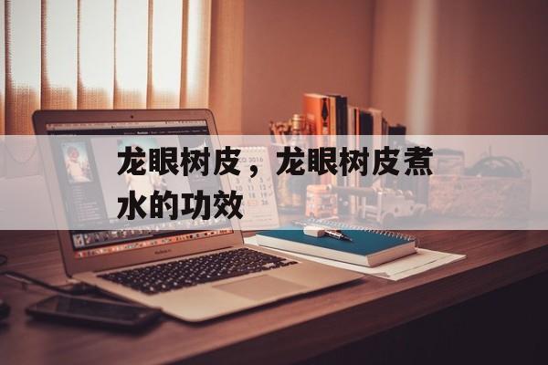 龙眼树皮，龙眼树皮煮水的功效-第1张图片-