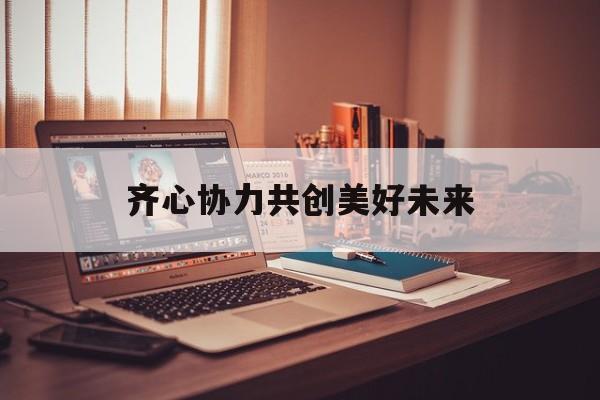 齐心协力共创美好未来-第1张图片-