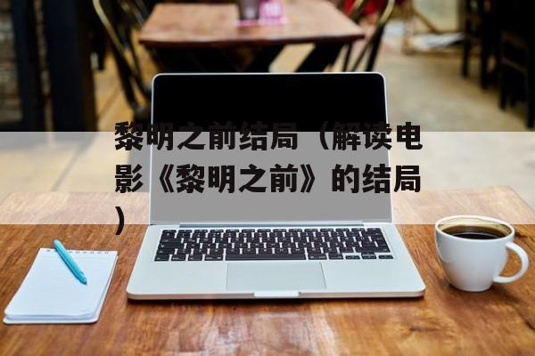 黎明之前结局（解读电影《黎明之前》的结局）-第1张图片-