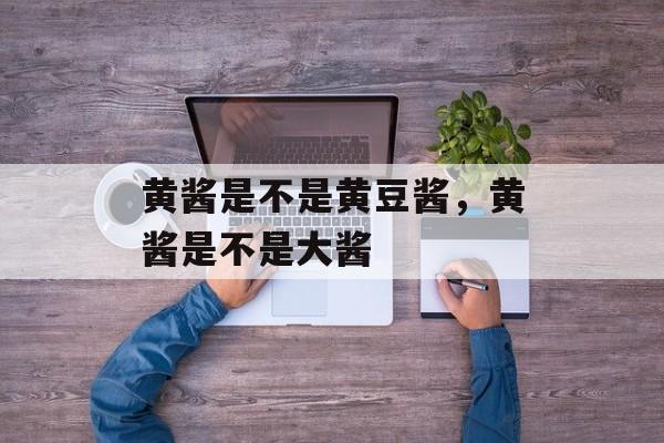 黄酱是不是黄豆酱，黄酱是不是大酱-第1张图片-