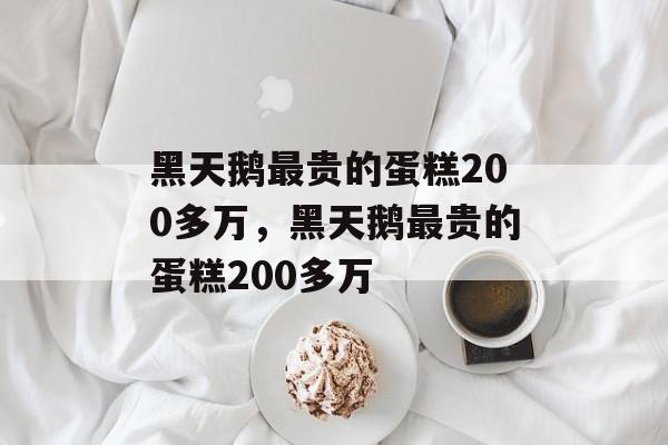 黑天鹅最贵的蛋糕200多万，黑天鹅最贵的蛋糕200多万-第1张图片-