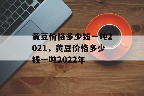 黄豆价格多少钱一吨2021，黄豆价格多少钱一吨2022年-第1张图片-