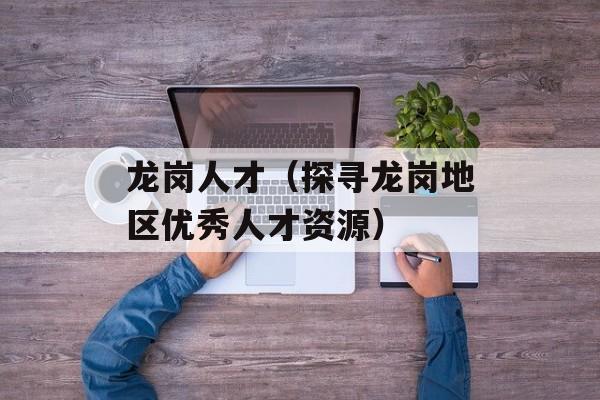 龙岗人才（探寻龙岗地区优秀人才资源）-第1张图片-