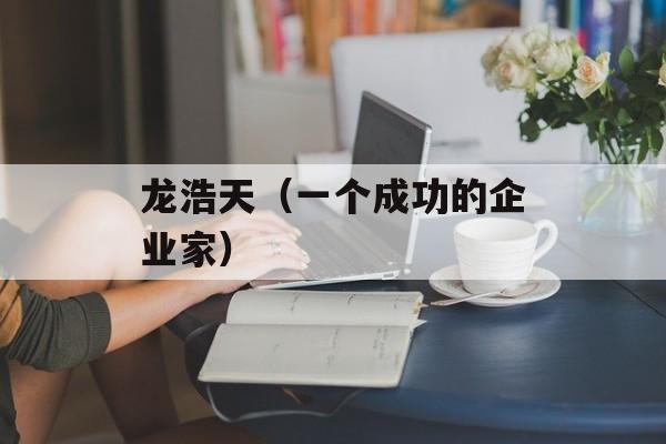 龙浩天（一个成功的企业家）-第1张图片-