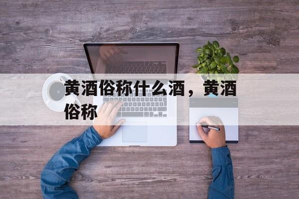 黄酒俗称什么酒，黄酒俗称-第1张图片-