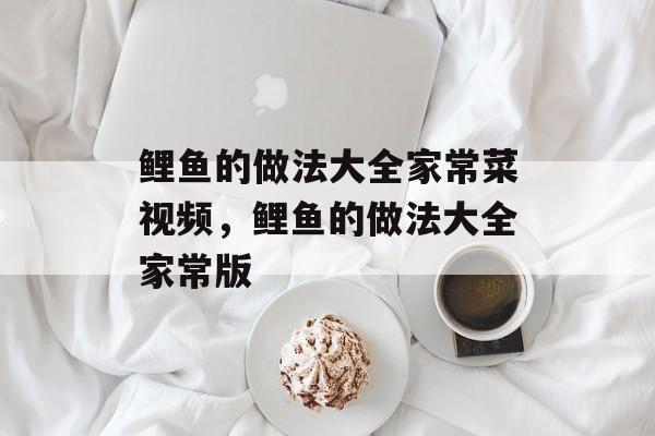 鲤鱼的做法大全家常菜视频，鲤鱼的做法大全家常版-第1张图片-