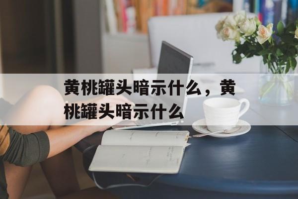 黄桃罐头暗示什么，黄桃罐头暗示什么-第1张图片-
