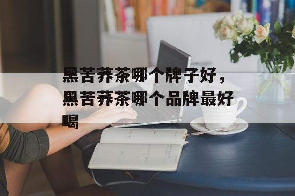 黑苦荞茶哪个牌子好，黑苦荞茶哪个品牌最好喝-第1张图片-