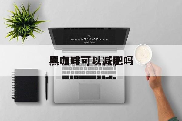 黑咖啡可以减肥吗-第1张图片-