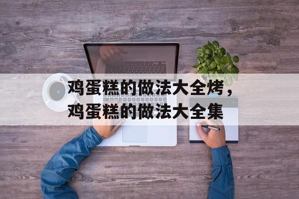 鸡蛋糕的做法大全烤，鸡蛋糕的做法大全集-第1张图片-