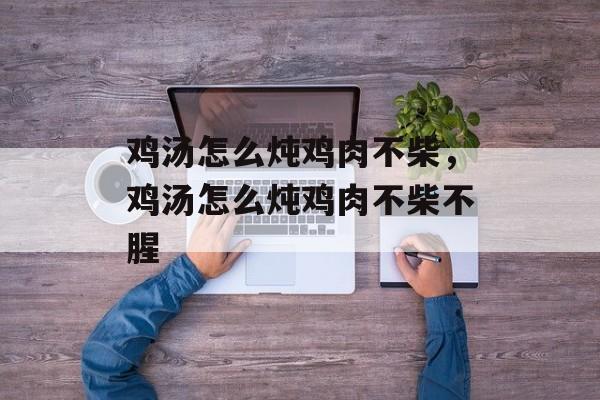 鸡汤怎么炖鸡肉不柴，鸡汤怎么炖鸡肉不柴不腥-第1张图片-