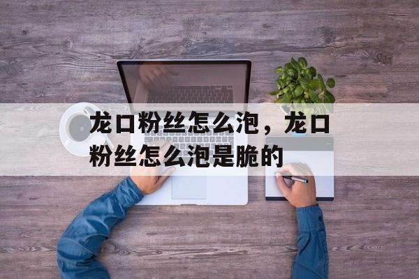 龙口粉丝怎么泡，龙口粉丝怎么泡是脆的-第1张图片-
