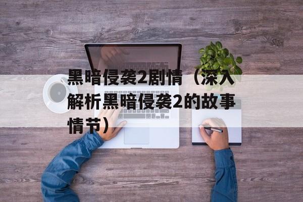黑暗侵袭2剧情（深入解析黑暗侵袭2的故事情节）-第1张图片-