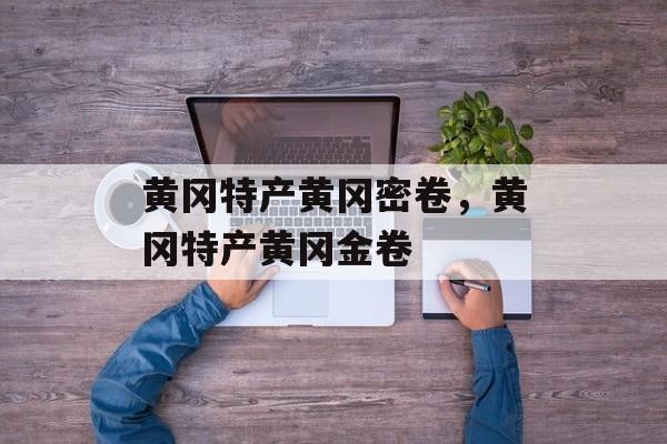 黄冈特产黄冈密卷，黄冈特产黄冈金卷-第1张图片-