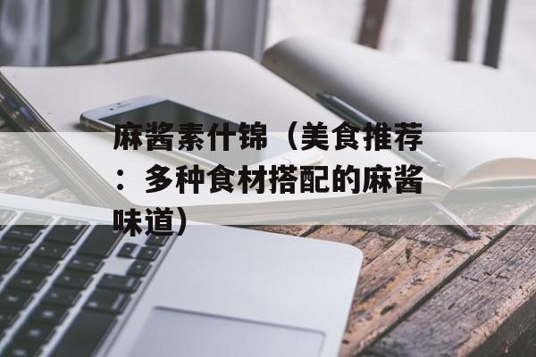 麻酱素什锦（美食推荐：多种食材搭配的麻酱味道）-第1张图片-