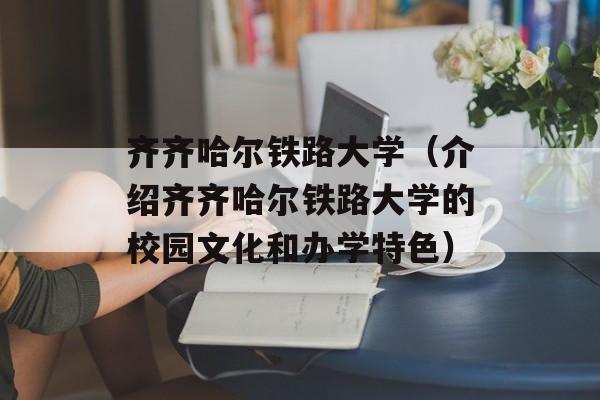 齐齐哈尔铁路大学（介绍齐齐哈尔铁路大学的校园文化和办学特色）-第1张图片-