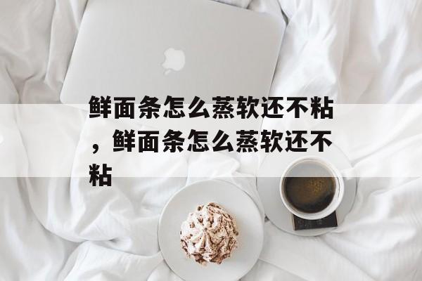 鲜面条怎么蒸软还不粘，鲜面条怎么蒸软还不粘-第1张图片-
