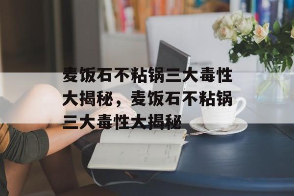 麦饭石不粘锅三大毒性大揭秘，麦饭石不粘锅三大毒性大揭秘-第1张图片-