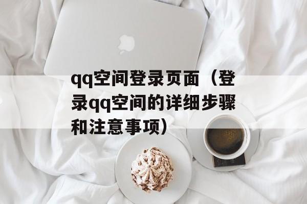 qq空间登录页面（登录qq空间的详细步骤和注意事项）-第1张图片-