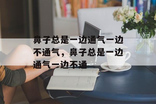 鼻子总是一边通气一边不通气，鼻子总是一边通气一边不通-第1张图片-