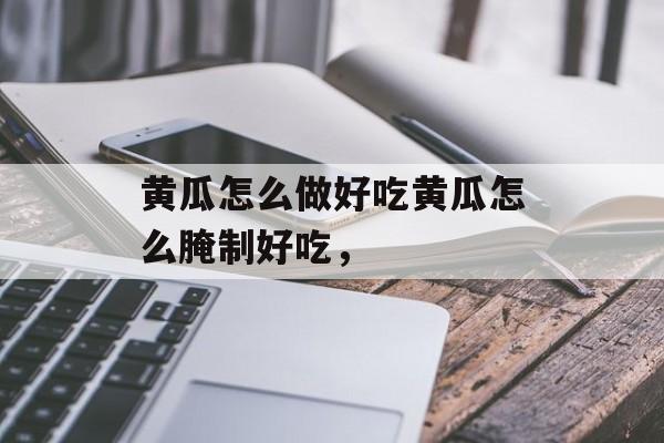 黄瓜怎么做好吃黄瓜怎么腌制好吃，-第1张图片-