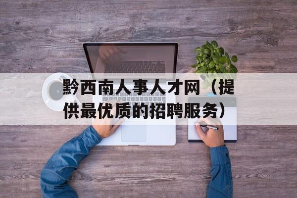 黔西南人事人才网（提供最优质的招聘服务）-第1张图片-