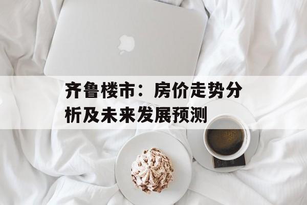 齐鲁楼市：房价走势分析及未来发展预测-第1张图片-