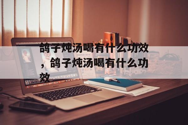 鸽子炖汤喝有什么功效，鸽子炖汤喝有什么功效-第1张图片-
