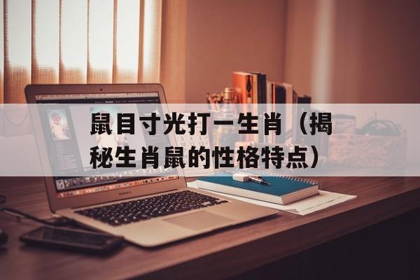 鼠目寸光打一生肖（揭秘生肖鼠的性格特点）-第1张图片-
