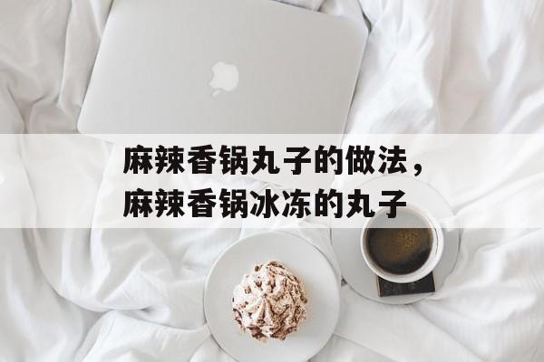 麻辣香锅丸子的做法，麻辣香锅冰冻的丸子-第1张图片-