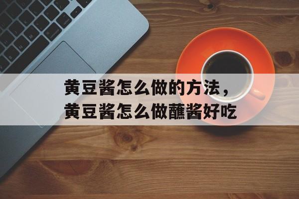 黄豆酱怎么做的方法，黄豆酱怎么做蘸酱好吃-第1张图片-