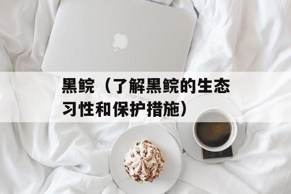 黑鲩（了解黑鲩的生态习性和保护措施）-第1张图片-